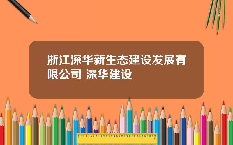 浙江深华新生态建设发展有限公司 深华建设